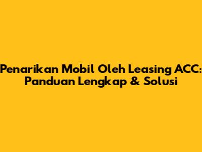 Penarikan Mobil Oleh Leasing ACC: Panduan Lengkap & Solusi