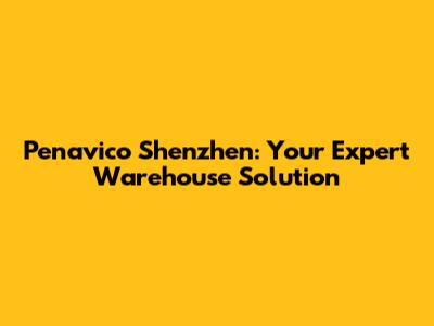 Penavico Shenzhen: Your Expert Warehouse Solution