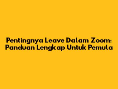 Pentingnya Leave Dalam Zoom: Panduan Lengkap Untuk Pemula
