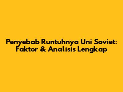 Penyebab Runtuhnya Uni Soviet: Faktor & Analisis Lengkap