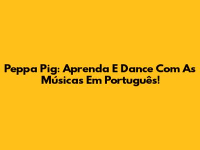 Peppa Pig: Aprenda E Dance Com As Músicas Em Português!