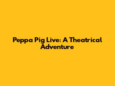 Peppa Pig Live: A Theatrical Adventure