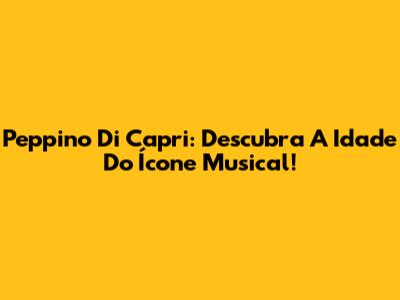 Peppino Di Capri: Descubra A Idade Do Ícone Musical!