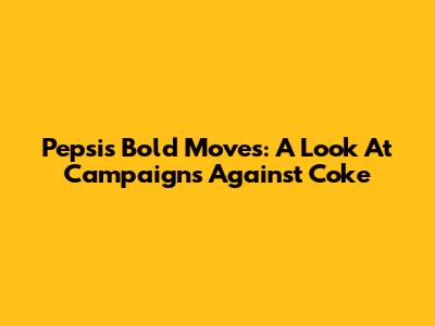 Pepsi's Bold Moves: A Look At Campaigns Against Coke