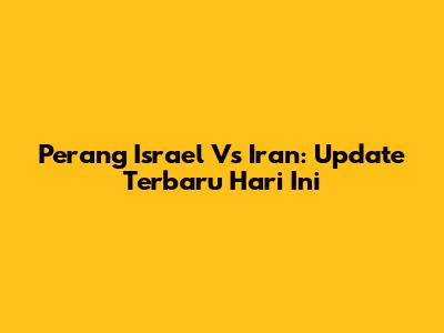 Perang Israel Vs Iran: Update Terbaru Hari Ini