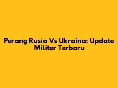 Perang Rusia Vs Ukraina: Update Militer Terbaru