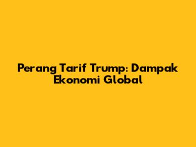 Perang Tarif Trump: Dampak Ekonomi Global