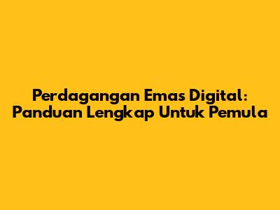 Perdagangan Emas Digital: Panduan Lengkap Untuk Pemula