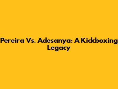 Pereira Vs. Adesanya: A Kickboxing Legacy