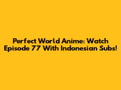 Perfect World Anime: Watch Episode 77 With Indonesian Subs!