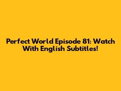 Perfect World Episode 81: Watch With English Subtitles!