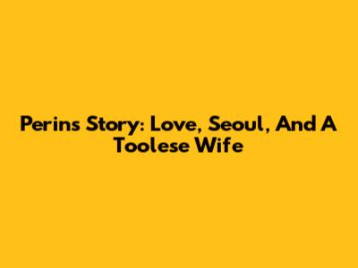 Perin's Story: Love, Seoul, And A Toolese Wife