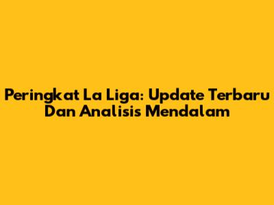 Peringkat La Liga: Update Terbaru Dan Analisis Mendalam