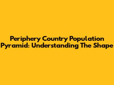 Periphery Country Population Pyramid: Understanding The Shape