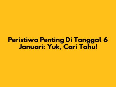 Peristiwa Penting Di Tanggal 6 Januari: Yuk, Cari Tahu!