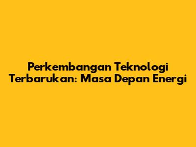 Perkembangan Teknologi Terbarukan: Masa Depan Energi