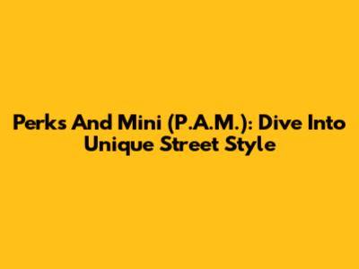 Perks And Mini (P.A.M.): Dive Into Unique Street Style