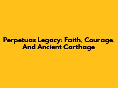 Perpetua's Legacy: Faith, Courage, And Ancient Carthage