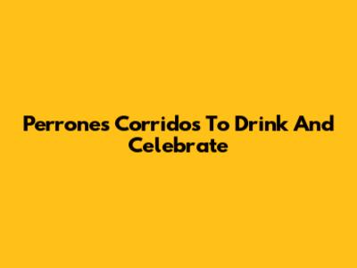 Perrones Corridos To Drink And Celebrate