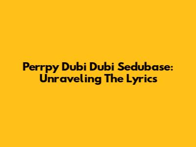 Perrpy Dubi Dubi Sedubase: Unraveling The Lyrics