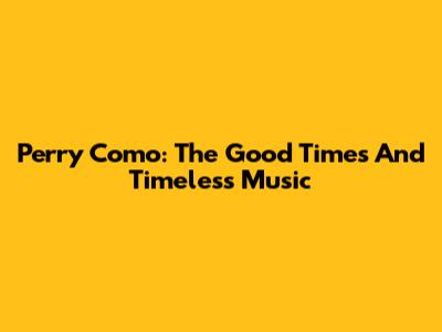 Perry Como: The Good Times And Timeless Music