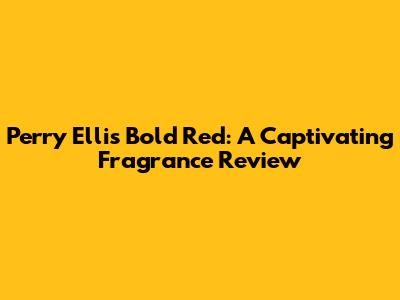 Perry Ellis Bold Red: A Captivating Fragrance Review