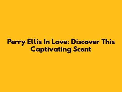 Perry Ellis In Love: Discover This Captivating Scent