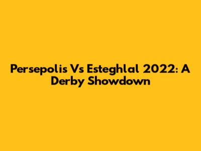 Persepolis Vs Esteghlal 2022: A Derby Showdown
