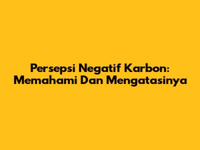 Persepsi Negatif Karbon: Memahami Dan Mengatasinya