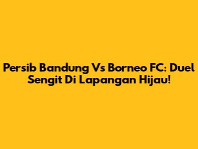 Persib Bandung Vs Borneo FC: Duel Sengit Di Lapangan Hijau!