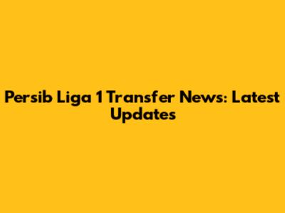 Persib Liga 1 Transfer News: Latest Updates