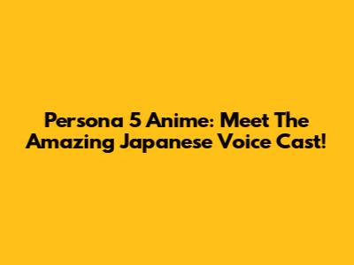 Persona 5 Anime: Meet The Amazing Japanese Voice Cast!