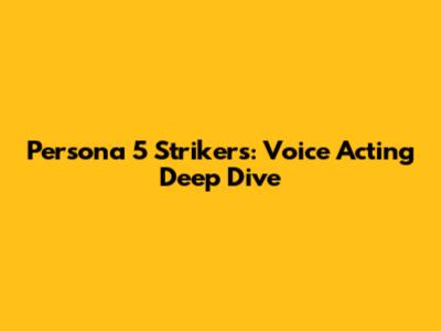 Persona 5 Strikers: Voice Acting Deep Dive