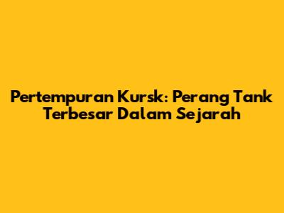 Pertempuran Kursk: Perang Tank Terbesar Dalam Sejarah