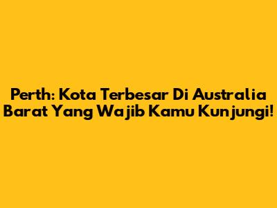 Perth: Kota Terbesar Di Australia Barat Yang Wajib Kamu Kunjungi!
