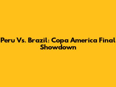 Peru Vs. Brazil: Copa America Final Showdown