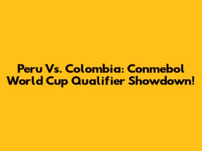 Peru Vs. Colombia: Conmebol World Cup Qualifier Showdown!