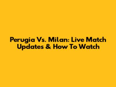 Perugia Vs. Milan: Live Match Updates & How To Watch