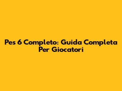 Pes 6 Completo: Guida Completa Per Giocatori