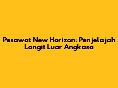 Pesawat New Horizon: Penjelajah Langit Luar Angkasa