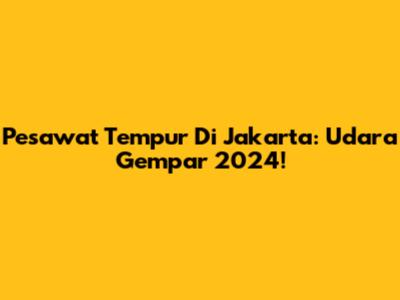 Pesawat Tempur Di Jakarta: Udara Gempar 2024!