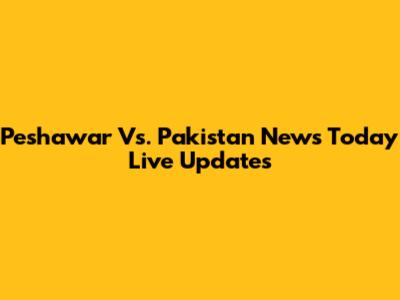 Peshawar Vs. Pakistan News Today Live Updates