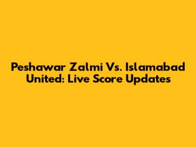 Peshawar Zalmi Vs. Islamabad United: Live Score Updates