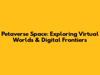 Petaverse Space: Exploring Virtual Worlds & Digital Frontiers
