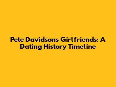 Pete Davidson's Girlfriends: A Dating History Timeline