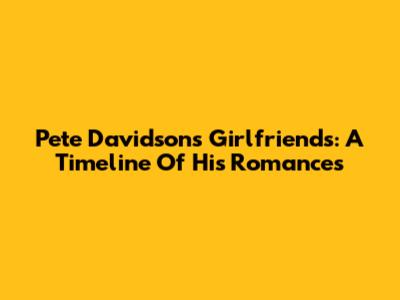 Pete Davidson's Girlfriends: A Timeline Of His Romances