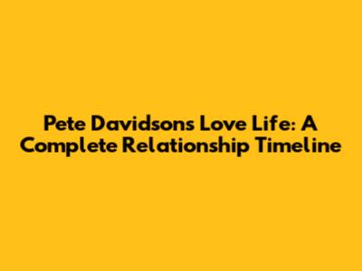 Pete Davidson's Love Life: A Complete Relationship Timeline