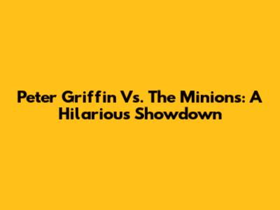 Peter Griffin Vs. The Minions: A Hilarious Showdown