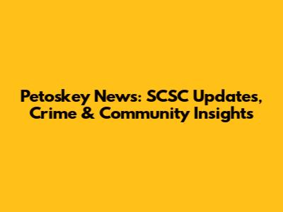 Petoskey News: SCSC Updates, Crime & Community Insights