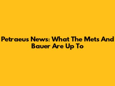 Petraeus News: What The Mets And Bauer Are Up To